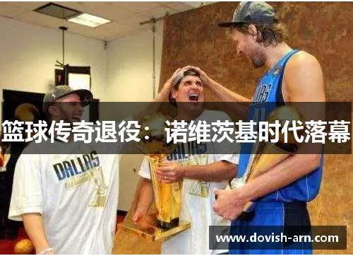 篮球传奇退役：诺维茨基时代落幕